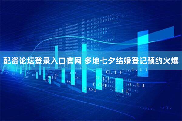 配资论坛登录入口官网 多地七夕结婚登记预约火爆