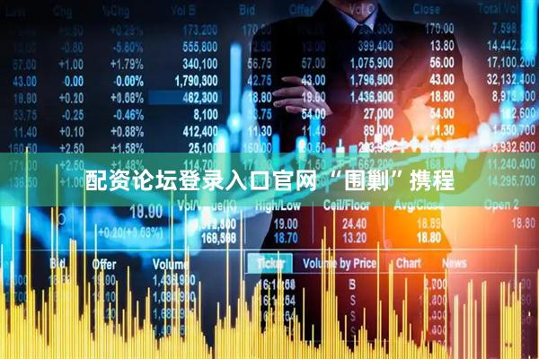 配资论坛登录入口官网 “围剿”携程