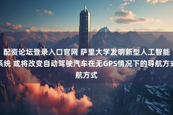 配资论坛登录入口官网 萨里大学发明新型人工智能系统 或将改变自动驾驶汽车在无GPS情况下的导航方式