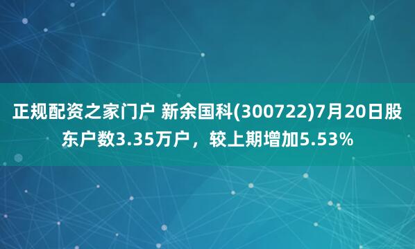 正规配资之家门户 新余国科(300722)7月20日股东户数3.35万户，较上期增加5.53%
