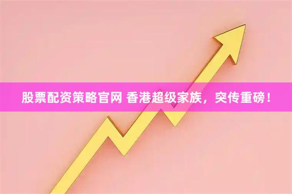股票配资策略官网 香港超级家族，突传重磅！