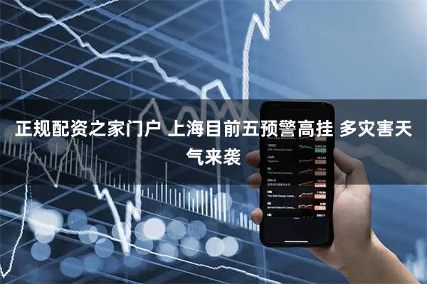 正规配资之家门户 上海目前五预警高挂 多灾害天气来袭