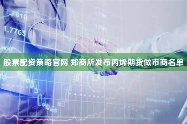 股票配资策略官网 郑商所发布丙烯期货做市商名单