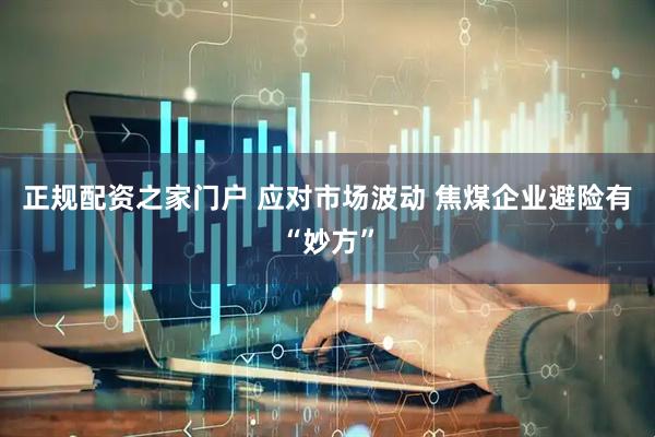 正规配资之家门户 应对市场波动 焦煤企业避险有“妙方”