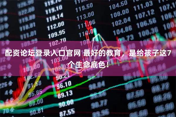 配资论坛登录入口官网 最好的教育，是给孩子这7个生命底色！