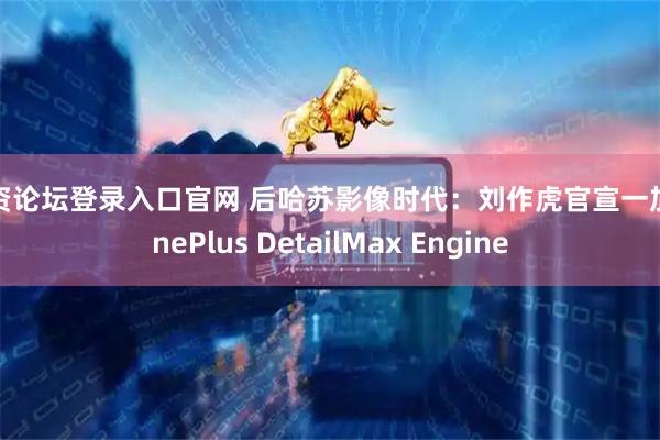 配资论坛登录入口官网 后哈苏影像时代：刘作虎官宣一加 OnePlus DetailMax Engine
