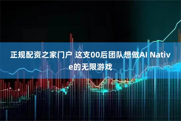 正规配资之家门户 这支00后团队想做AI Native的无限游戏