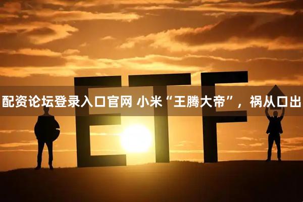 配资论坛登录入口官网 小米“王腾大帝”，祸从口出