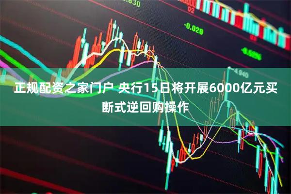 正规配资之家门户 央行15日将开展6000亿元买断式逆回购操作