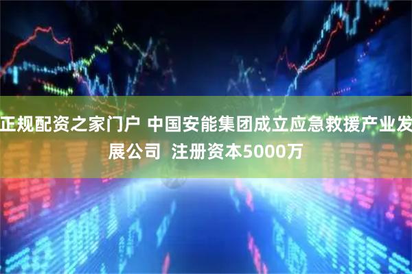 正规配资之家门户 中国安能集团成立应急救援产业发展公司  注册资本5000万