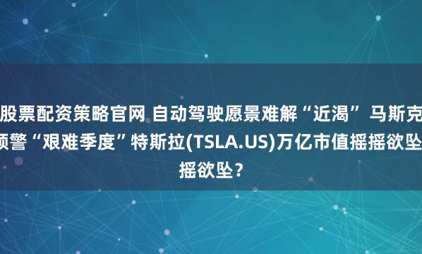股票配资策略官网 自动驾驶愿景难解“近渴” 马斯克预警“艰难季度”特斯拉(TSLA.US)万亿市值摇摇欲坠？