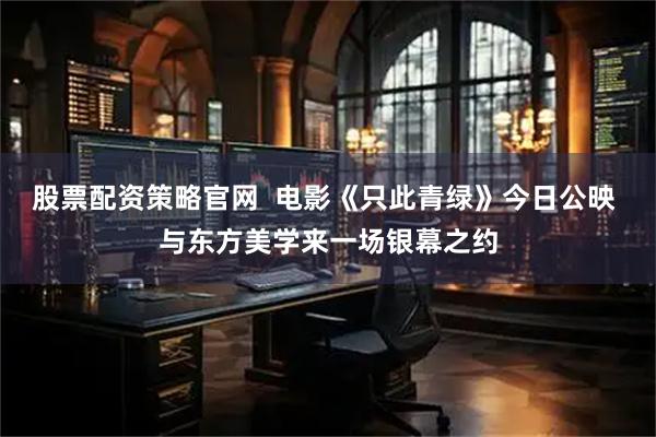 股票配资策略官网  电影《只此青绿》今日公映 与东方美学来一场银幕之约