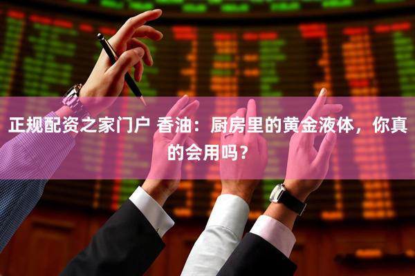 正规配资之家门户 香油：厨房里的黄金液体，你真的会用吗？