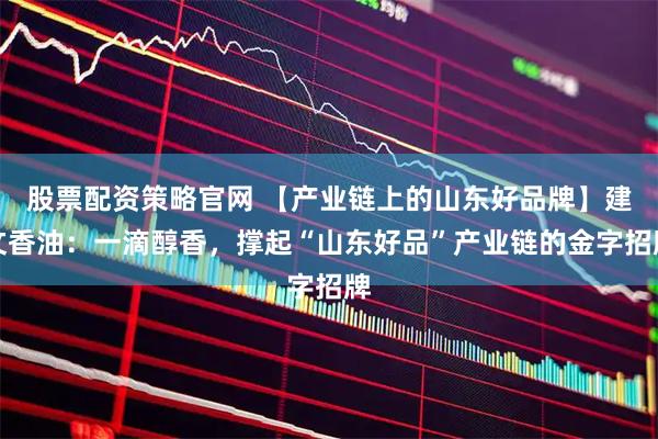 股票配资策略官网 【产业链上的山东好品牌】建文香油：一滴醇香，撑起“山东好品”产业链的金字招牌