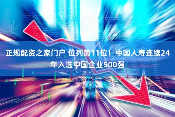 正规配资之家门户 位列第11位！中国人寿连续24年入选中国企业500强