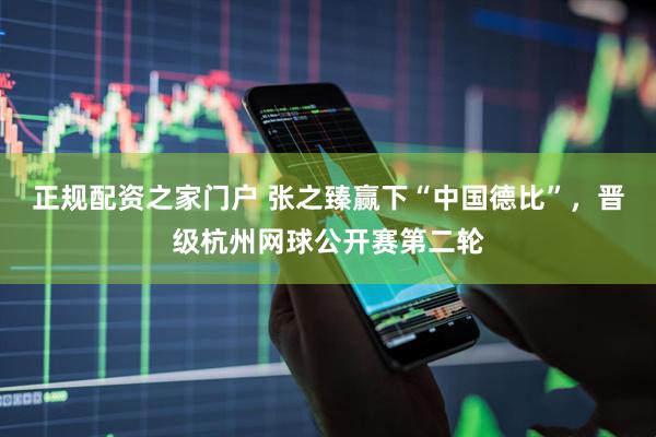 正规配资之家门户 张之臻赢下“中国德比”，晋级杭州网球公开赛第二轮