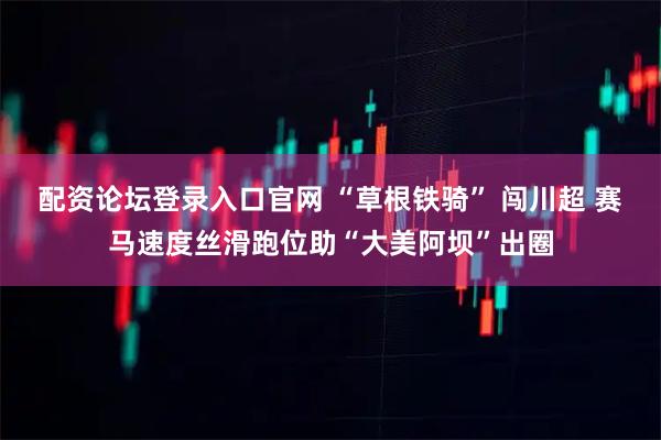 配资论坛登录入口官网 “草根铁骑” 闯川超 赛马速度丝滑跑位助“大美阿坝”出圈