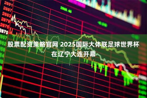 股票配资策略官网 2025国际大体联足球世界杯在辽宁大连开幕