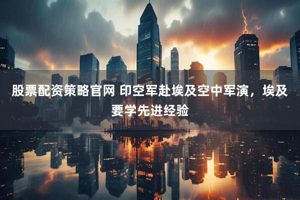 股票配资策略官网 印空军赴埃及空中军演，埃及要学先进经验