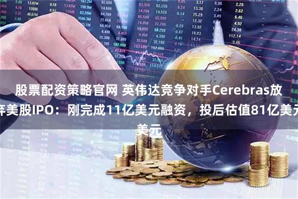 股票配资策略官网 英伟达竞争对手Cerebras放弃美股IPO：刚完成11亿美元融资，投后估值81亿美元