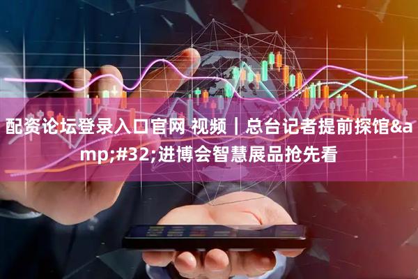 配资论坛登录入口官网 视频｜总台记者提前探馆&#32;进博会智慧展品抢先看