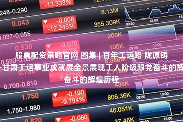 股票配资策略官网 图集 | 百年工运路 陇原铸匠心——甘肃工运事业成就展全景展现工人阶级跟党奋斗的辉煌历程