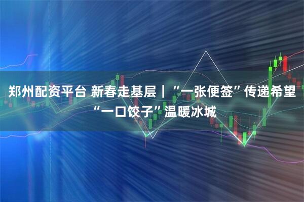 郑州配资平台 新春走基层｜“一张便签”传递希望 “一口饺子”温暖冰城