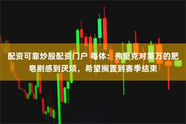 配资可靠炒股配资门户 每体：弗里克对莱万的肥皂剧感到厌烦，希望搁置到赛季结束