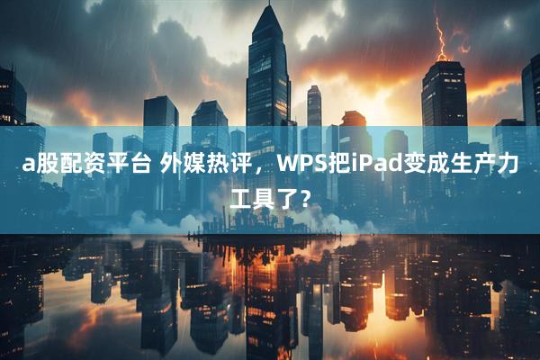 a股配资平台 外媒热评，WPS把iPad变成生产力工具了？